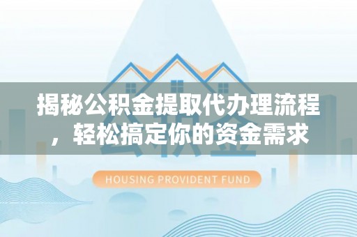 新房揭秘公积金提取代办理流程，轻松搞定你的资金需求