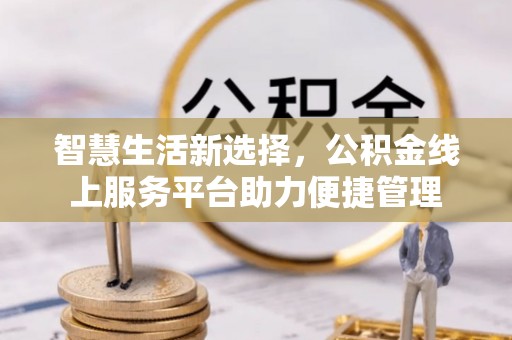 新房智慧生活新选择，公积金线上服务平台助力便捷管理