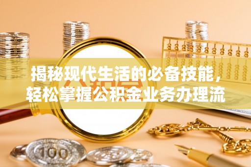 新房揭秘现代生活的必备技能，轻松掌握公积金业务办理流程