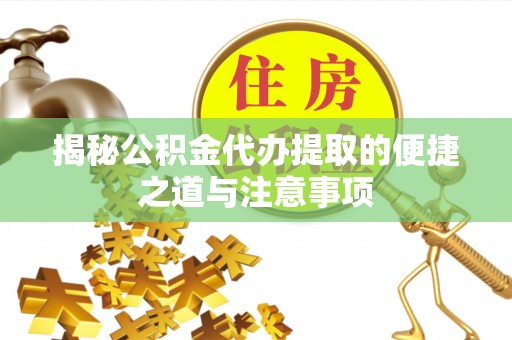 新房揭秘公积金代办提取的便捷之道与注意事项