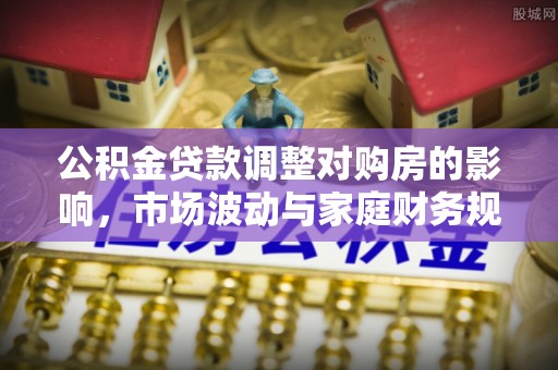 新房公积金贷款调整对购房的影响，市场波动与家庭财务规划