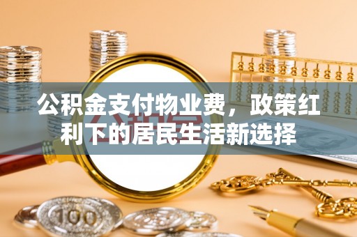 新房公积金支付物业费，政策红利下的居民生活新选择
