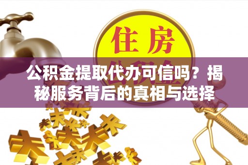 新房公积金提取代办可信吗？揭秘服务背后的真相与选择