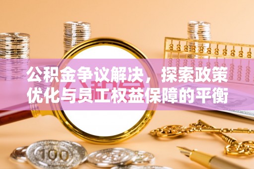新房公积金争议解决，探索政策优化与员工权益保障的平衡点