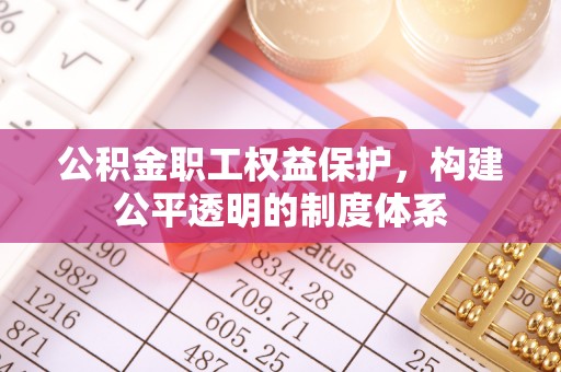 新房公积金职工权益保护，构建公平透明的制度体系