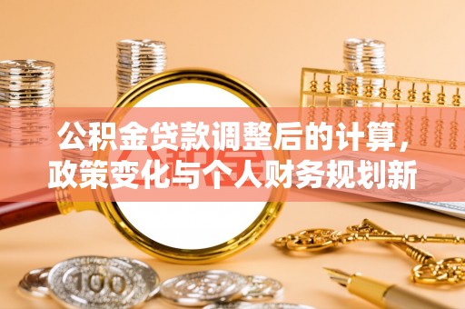 新房公积金贷款调整后的计算，政策变化与个人财务规划新思路