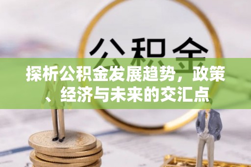 新房探析公积金发展趋势，政策、经济与未来的交汇点