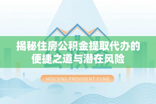 新房揭秘住房公积金提取代办的便捷之道与潜在风险