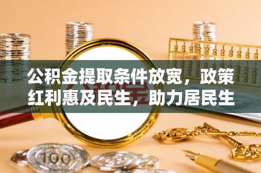 新房公积金提取条件放宽，政策红利惠及民生，助力居民生活质量提升
