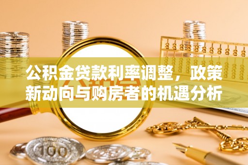新房公积金贷款利率调整，政策新动向与购房者的机遇分析