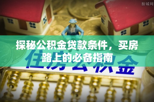 新房探秘公积金贷款条件，买房路上的必备指南