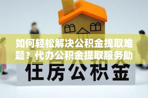 新房如何轻松解决公积金提取难题？代办公积金提取服务助您一臂之力