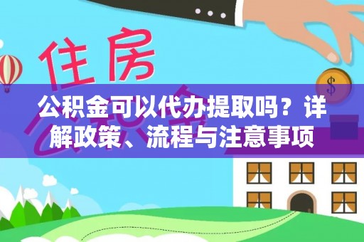 新房公积金可以代办提取吗？详解政策、流程与注意事项