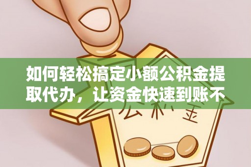 新房如何轻松搞定小额公积金提取代办，让资金快速到账不是梦