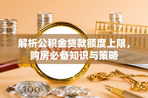 新房解析公积金贷款额度上限，购房必备知识与策略