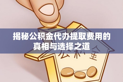 新房揭秘公积金代办提取费用的真相与选择之道