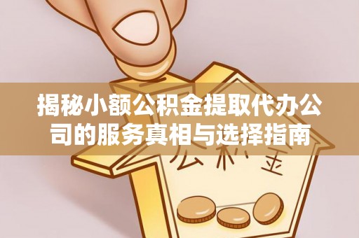 新房揭秘小额公积金提取代办公司的服务真相与选择指南