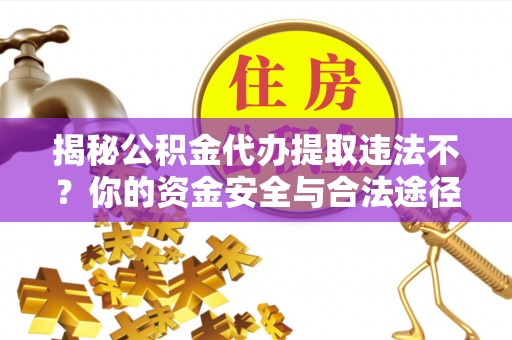新房揭秘公积金代办提取违法不？你的资金安全与合法途径解析
