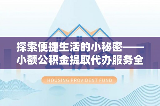 新房探索便捷生活的小秘密——小额公积金提取代办服务全解析