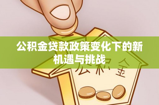 新房公积金贷款政策变化下的新机遇与挑战