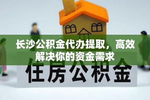 新房长沙公积金代办提取，高效解决你的资金需求