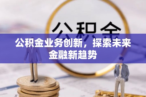 新房公积金业务创新，探索未来金融新趋势