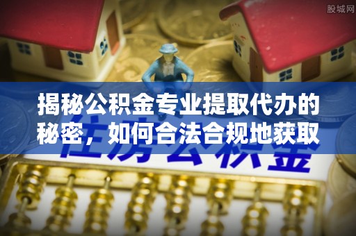 新房揭秘公积金专业提取代办的秘密，如何合法合规地获取你的住房基金？