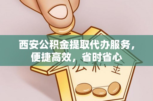 新房西安公积金提取代办服务，便捷高效，省时省心