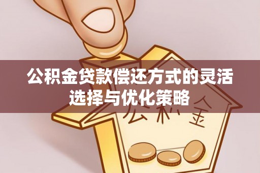 新房公积金贷款偿还方式的灵活选择与优化策略