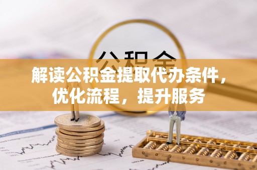 新房解读公积金提取代办条件，优化流程，提升服务
