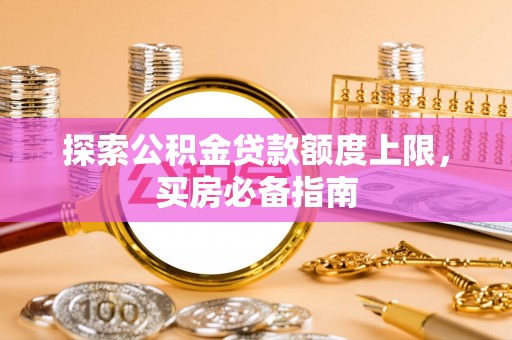 新房探索公积金贷款额度上限，买房必备指南