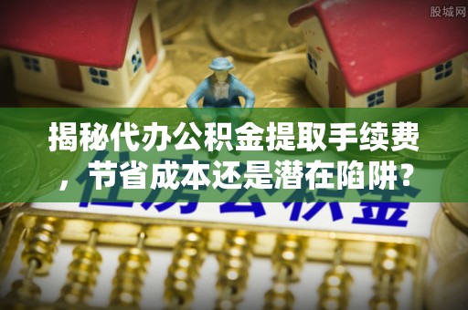 新房揭秘代办公积金提取手续费，节省成本还是潜在陷阱？