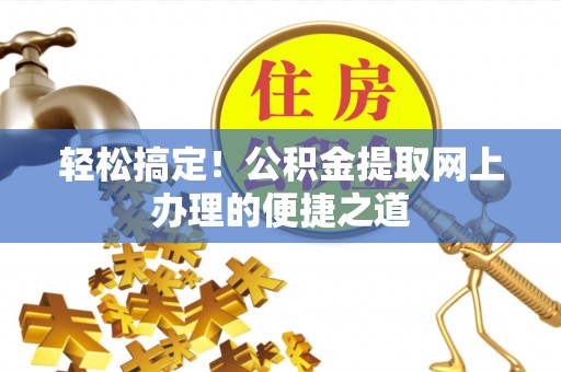 新房轻松搞定！公积金提取网上办理的便捷之道