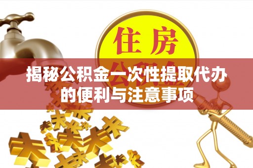 新房揭秘公积金一次性提取代办的便利与注意事项