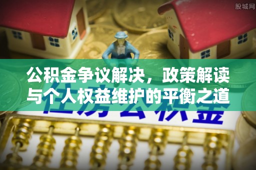 新房公积金争议解决，政策解读与个人权益维护的平衡之道