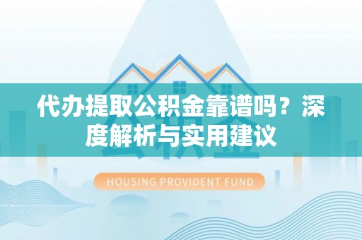 新房代办提取公积金靠谱吗？深度解析与实用建议
