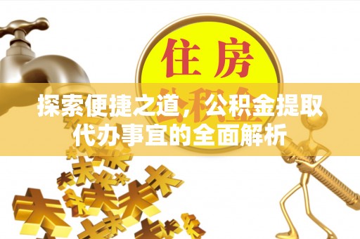 新房探索便捷之道，公积金提取代办事宜的全面解析