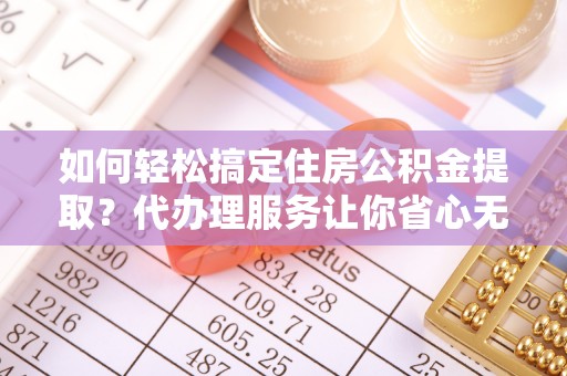新房如何轻松搞定住房公积金提取？代办理服务让你省心无忧