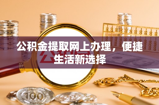 新房公积金提取网上办理，便捷生活新选择