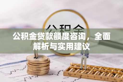 新房公积金贷款额度咨询，全面解析与实用建议