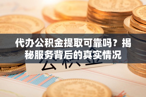 新房代办公积金提取可靠吗？揭秘服务背后的真实情况