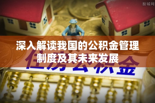 新房深入解读我国的公积金管理制度及其未来发展