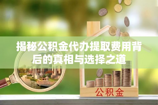 新房揭秘公积金代办提取费用背后的真相与选择之道