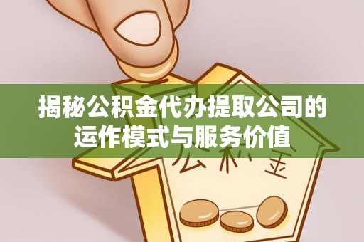 新房揭秘公积金代办提取公司的运作模式与服务价值