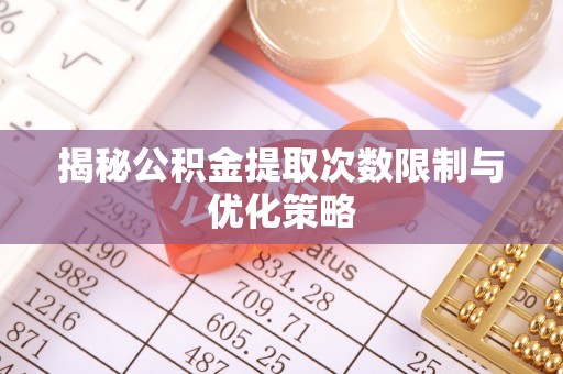 新房揭秘公积金提取次数限制与优化策略