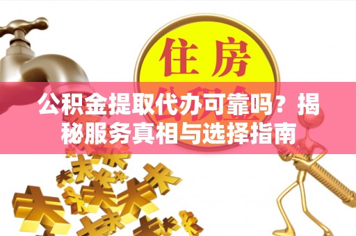 新房公积金提取代办可靠吗？揭秘服务真相与选择指南