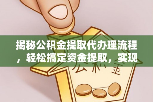 新房揭秘公积金提取代办理流程，轻松搞定资金提取，实现财务自由