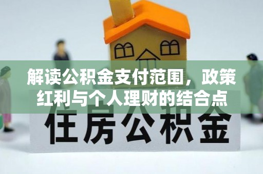 新房解读公积金支付范围，政策红利与个人理财的结合点