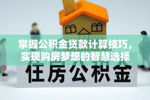 新房掌握公积金贷款计算技巧，实现购房梦想的智慧选择