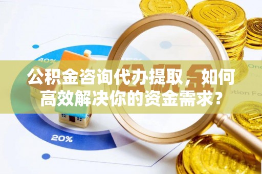 新房公积金咨询代办提取，如何高效解决你的资金需求？